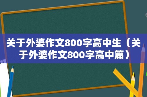 关于外婆作文800字高中生（关于外婆作文800字高中篇）