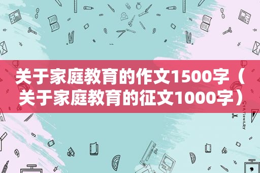 关于家庭教育的作文1500字（关于家庭教育的征文1000字）