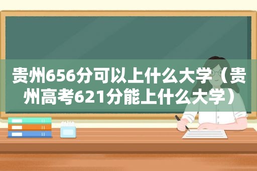 贵州656分可以上什么大学（贵州高考621分能上什么大学）