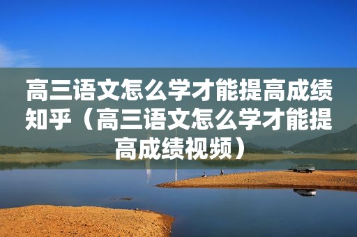 高三语文怎么学才能提高成绩知乎（高三语文怎么学才能提高成绩视频）