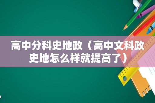 高中分科史地政（高中文科政史地怎么样就提高了）