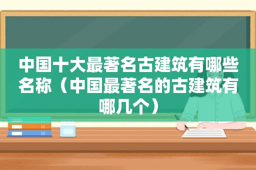 中国十大最著名古建筑有哪些名称（中国最著名的古建筑有哪几个）