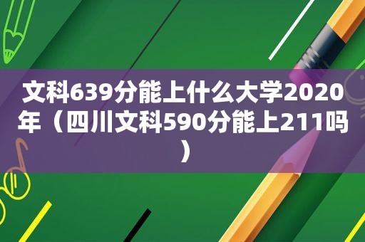 文科639分能上什么大学2020年（四川文科590分能上211吗）