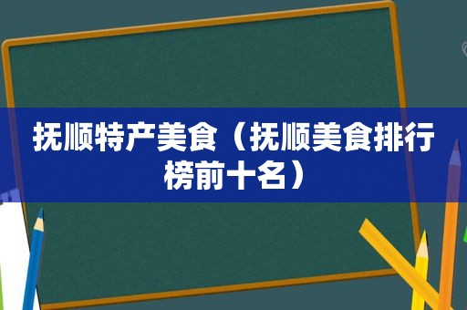 抚顺特产美食（抚顺美食排行榜前十名）