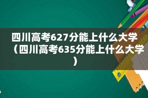 四川高考627分能上什么大学（四川高考635分能上什么大学）