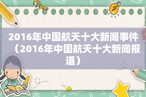 2016年中国航天十大新闻事件（2016年中国航天十大新闻报道）