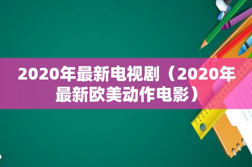 2020年最新电视剧（2020年最新欧美动作电影）