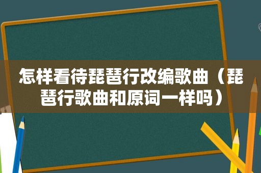 怎样看待琵琶行改编歌曲（琵琶行歌曲和原词一样吗）