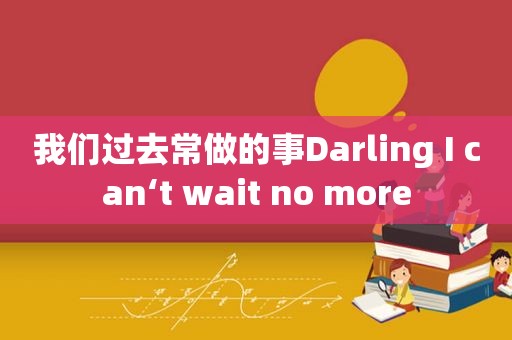 我们过去常做的事Darling I can‘t wait no more