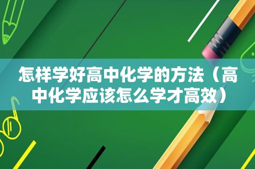 怎样学好高中化学的方法（高中化学应该怎么学才高效）