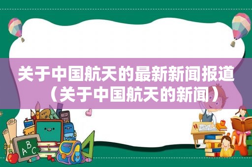 关于中国航天的最新新闻报道（关于中国航天的新闻）