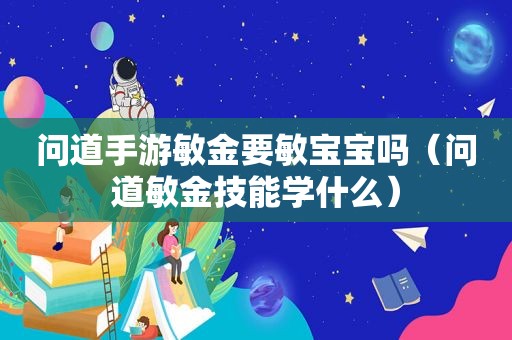 问道手游敏金要敏宝宝吗（问道敏金技能学什么）