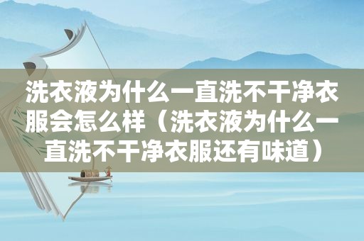 洗衣液为什么一直洗不干净衣服会怎么样（洗衣液为什么一直洗不干净衣服还有味道）