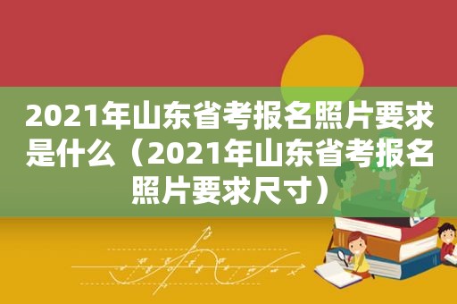 2021年山东省考报名照片要求是什么（2021年山东省考报名照片要求尺寸）