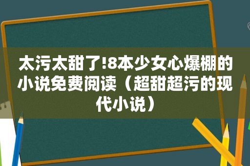 太污太甜了!8本少女心爆棚的小说免费阅读（超甜超污的现代小说）