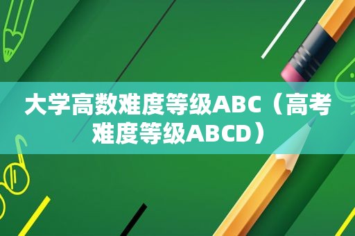 大学高数难度等级ABC（高考难度等级ABCD）