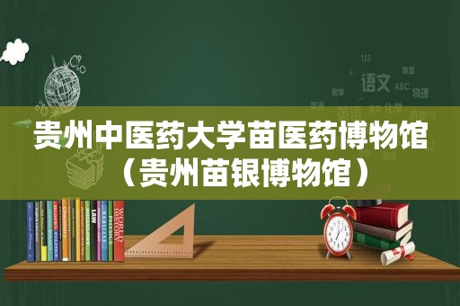 贵州中医药大学苗医药博物馆（贵州苗银博物馆）