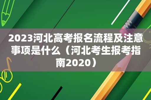 2023河北高考报名流程及注意事项是什么（河北考生报考指南2020）