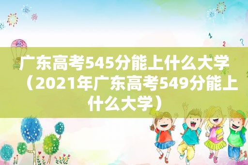 广东高考545分能上什么大学（2021年广东高考549分能上什么大学）