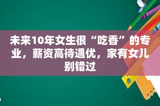 未来10年女生很“吃香”的专业，薪资高待遇优，家有女儿别错过