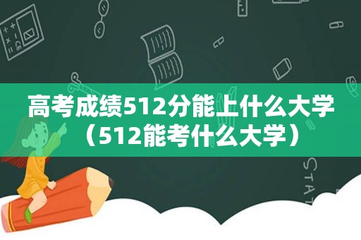 高考成绩512分能上什么大学（512能考什么大学）