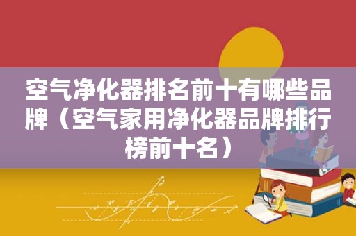 空气净化器排名前十有哪些品牌（空气家用净化器品牌排行榜前十名）