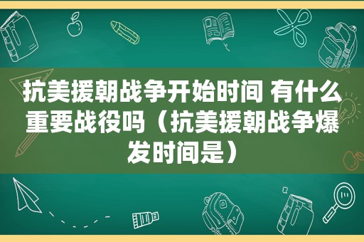 抗美援朝战争开始时间 有什么重要战役吗（抗美援朝战争爆发时间是）