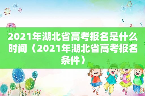 2021年湖北省高考报名是什么时间（2021年湖北省高考报名条件）