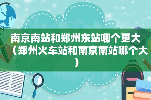 南京南站和郑州东站哪个更大（郑州火车站和南京南站哪个大）