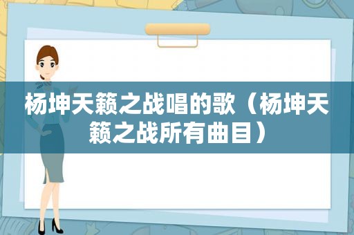 杨坤天籁之战唱的歌（杨坤天籁之战所有曲目）