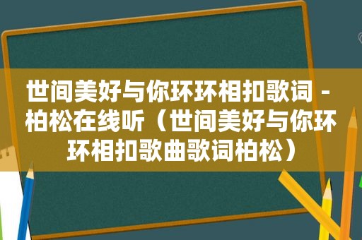 世间美好与你环环相扣歌词 - 柏松在线听（世间美好与你环环相扣歌曲歌词柏松）