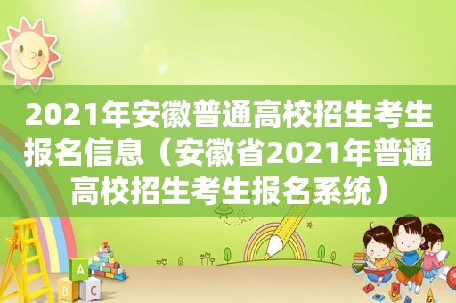 2021年安徽普通高校招生考生报名信息（安徽省2021年普通高校招生考生报名系统）