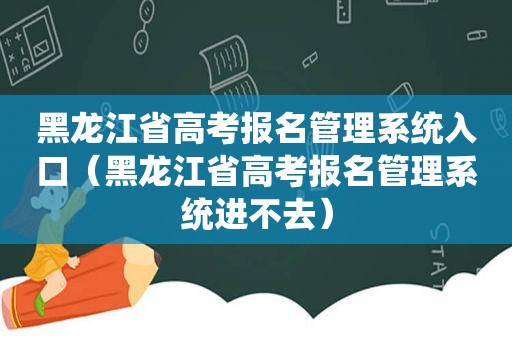 黑龙江省高考报名管理系统入口（黑龙江省高考报名管理系统进不去）