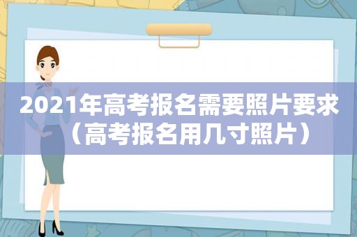 2021年高考报名需要照片要求（高考报名用几寸照片）