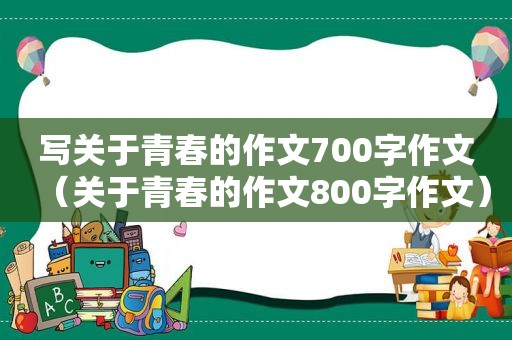 写关于青春的作文700字作文（关于青春的作文800字作文）