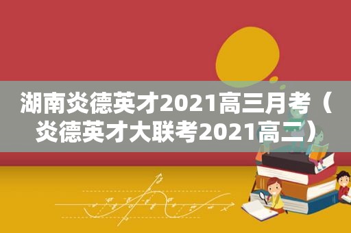 湖南炎德英才2021高三月考（炎德英才大联考2021高二）