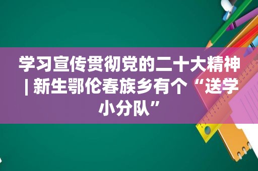 学习宣传贯彻党的二十大精神 | 新生鄂伦春族乡有个“送学小分队”