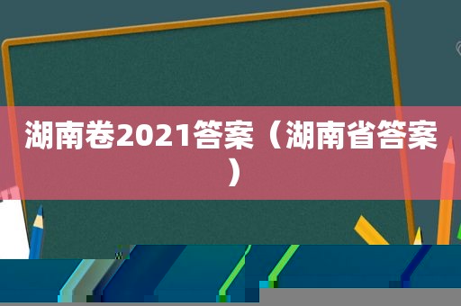 湖南卷2021答案（湖南省答案）