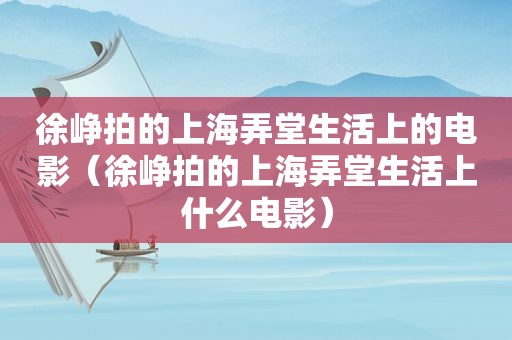 徐峥拍的上海弄堂生活上的电影（徐峥拍的上海弄堂生活上什么电影）