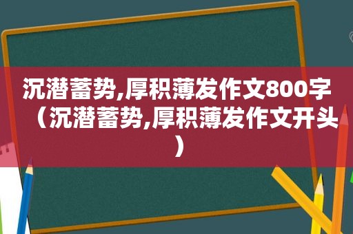 沉潜蓄势,厚积薄发作文800字（沉潜蓄势,厚积薄发作文开头）