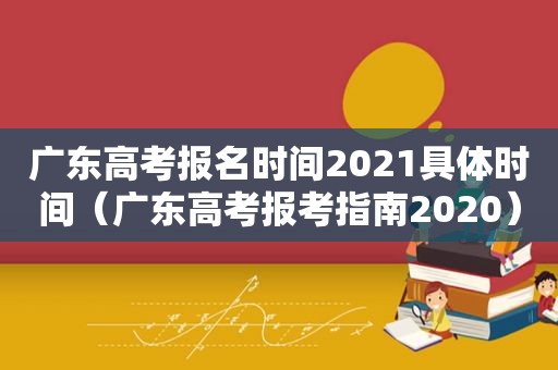 广东高考报名时间2021具体时间（广东高考报考指南2020）