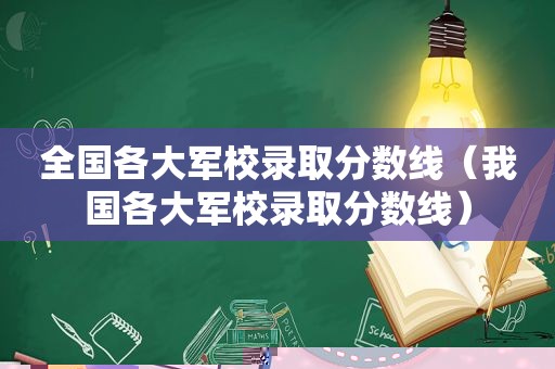 全国各大军校录取分数线（我国各大军校录取分数线）