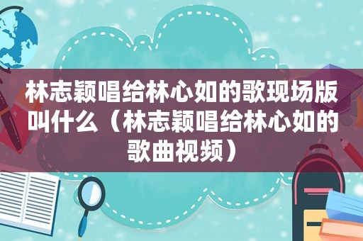 林志颖唱给林心如的歌现场版叫什么（林志颖唱给林心如的歌曲视频）