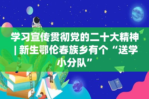 学习宣传贯彻党的二十大精神 | 新生鄂伦春族乡有个“送学小分队”