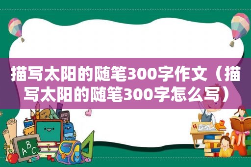 描写太阳的随笔300字作文（描写太阳的随笔300字怎么写）