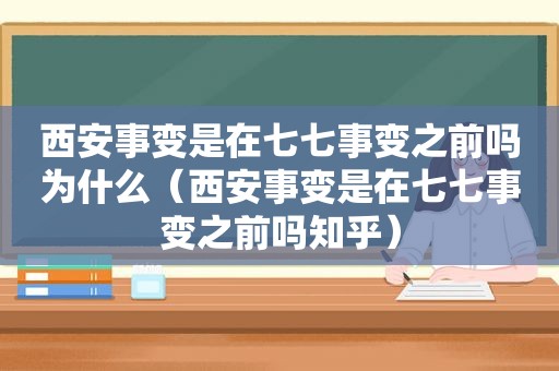 西安事变是在七七事变之前吗为什么（西安事变是在七七事变之前吗知乎）