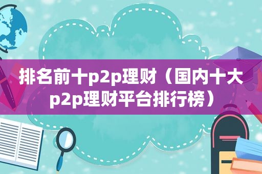 排名前十p2p理财（国内十大p2p理财平台排行榜）