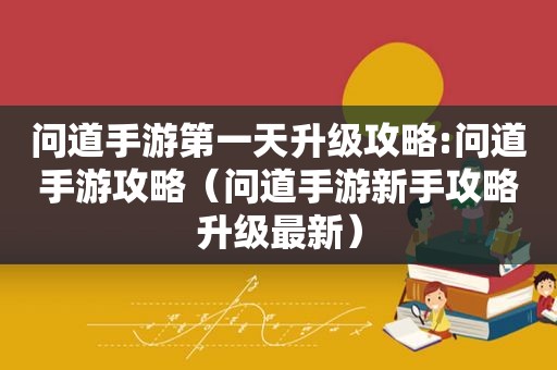 问道手游第一天升级攻略:问道手游攻略（问道手游新手攻略升级最新）