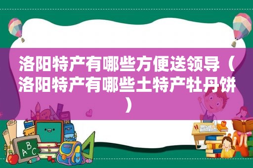 洛阳特产有哪些方便送领导（洛阳特产有哪些土特产牡丹饼）