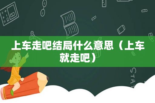 上车走吧结局什么意思（上车就走吧）